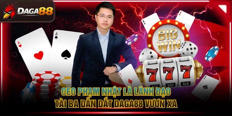 CEO Phạm Nhật là lãnh đạo tài ba dẫn dắt DAGA88 vươn xa