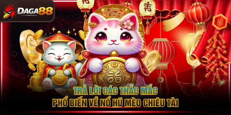Trả lời các thắc mắc phổ biến về nổ hũ Mèo Chiêu Tài